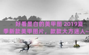 好看显白的美甲图 2019夏季新款美甲图片，款款大方迷人~